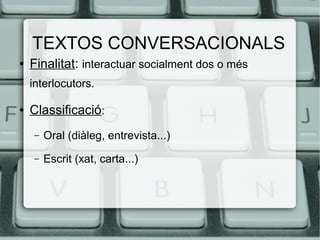 TEXTOS CONVERSACIONALS
●   Finalitat: interactuar socialment dos o més
    interlocutors.

●   Classificació:
    –   Oral (diàleg, entrevista...)
    –   Escrit (xat, carta...)
 