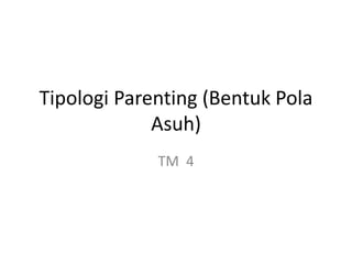Tipologi Parenting (Bentuk Pola
Asuh)
TM 4
 