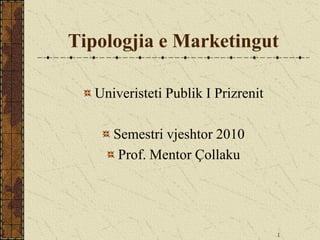 Tipologjia e Marketingut

   Univeristeti Publik I Prizrenit

      Semestri vjeshtor 2010
       Prof. Mentor Çollaku




                                     1
 
