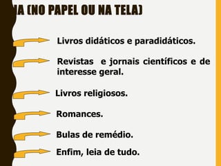 LEIA (NO PAPEL OU NA TELA)
Livros didáticos e paradidáticos.
Revistas e jornais científicos e de
interesse geral.
Livros religiosos.
Romances.
Bulas de remédio.
Enfim, leia de tudo.
 