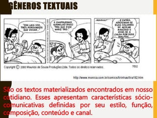 GÊNEROS TEXTUAIS
São os textos materializados encontrados em nosso
cotidiano. Esses apresentam características sócio-
comunicativas definidas por seu estilo, função,
composição, conteúdo e canal.
 