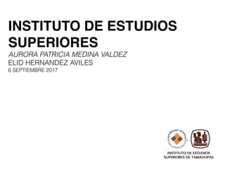 INSTITUTO DE ESTUDIOS
SUPERIORES
AURORA PATRICIA MEDINA VALDEZ
ELID HERNANDEZ AVILES
6 SEPTIEMBRE 2017
 