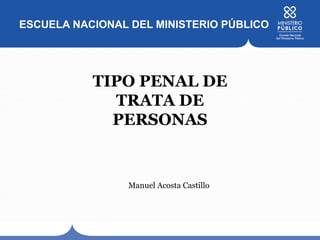 ESCUELA NACIONAL DEL MINISTERIO PÚBLICO
TIPO PENAL DE
TRATA DE
PERSONAS
Manuel Acosta Castillo
 