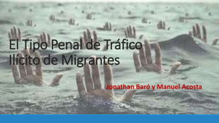El Tipo Penal de Tráfico
Ilícito de Migrantes
Jonathan Baró y Manuel Acosta
 
