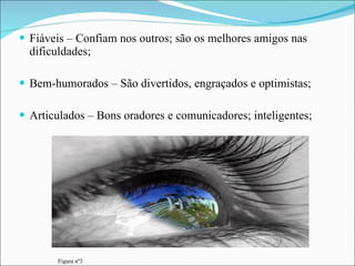 Fiáveis – Confiam nos outros; são os melhores amigos nas dificuldades; Bem-humorados – São divertidos, engraçados e optimistas; Articulados – Bons oradores e comunicadores; inteligentes; Figura nº3 