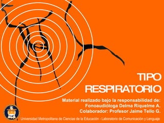 TIPO RESPIRATORIO Material realizado bajo la responsabilidad de: Fonoaudióloga Delma Riquelme A. Colaborador: Profesor Jaime Tello G. Universidad Metropolitana de Ciencias de la Educación - Laboratorio de Comunicación y Lenguaje 