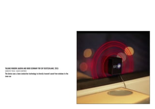 TALKING WINDOW (AUDIVA AND BBDO GERMANY FOR SKY DEUTSCHLAND, 2013) 
GHOSTLY TECH / USER CENTRED 
The device uses a bone conduction technology to directly transmit sound from windows to the inner ear  