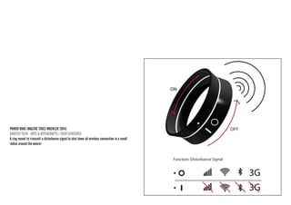 POWER RING (MALTHE THIES WOEHLER 2014) 
GHOSTLY TECH · ARTS & WITCHCRAFTS / USER CENTERED 
A ring meant to transmit a disturbance signal to shut down all wireless connection in a small radius around the wearer 
Function: Disturbance SignalOFFON  