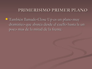 PRIMERISIMO PRIMER PLANO También llamado Close Up es un plano muy dramático que abarca desde el cuello hasta la un poco mas de la mitad de la frente.  