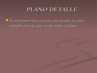 PLANO DETALLE Es un plano muy cercano que puede ser, por ejemplo, un ojo que ocupe todo el plano.  