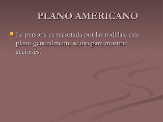PLANO AMERICANO La persona es recortada por las rodillas, este plano generalmente se usa para mostrar acciones.  