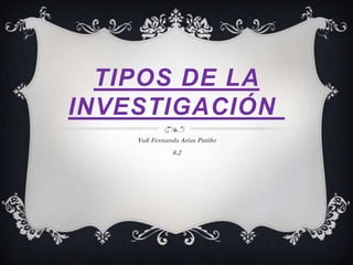 TIPOS DE LA
INVESTIGACIÓN
    Yuli Fernanda Arias Patiño
               8.2
 