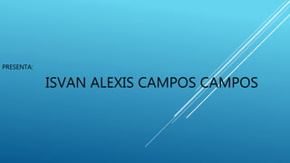 PRESENTA:
ISVAN ALEXIS CAMPOS CAMPOS
 