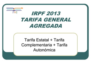 IRPF 2013
TARIFA GENERAL
AGREGADA
Tarifa Estatal + Tarifa
Complementaria + Tarifa
Autonómica

 