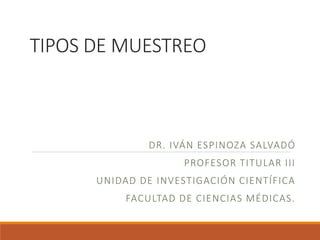 TIPOS DE MUESTREO
DR. IVÁN ESPINOZA SALVADÓ
PROFESOR TITULAR III
UNIDAD DE INVESTIGACIÓN CIENTÍFICA
FACULTAD DE CIENCIAS MÉDICAS.
 