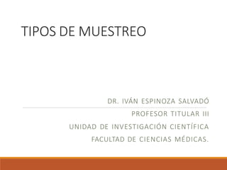 TIPOS DE MUESTREO
DR. IVÁN ESPINOZA SALVADÓ
PROFESOR TITULAR III
UNIDAD DE INVESTIGACIÓN CIENTÍFICA
FACULTAD DE CIENCIAS MÉDICAS.
 