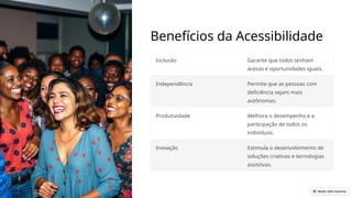 Benefícios da Acessibilidade
Inclusão Garante que todos tenham
acesso e oportunidades iguais.
Independência Permite que as pessoas com
deficiência sejam mais
autônomas.
Produtividade Melhora o desempenho e a
participação de todos os
indivíduos.
Inovação Estimula o desenvolvimento de
soluções criativas e tecnologias
assistivas.
 