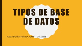 TIPOS DE BASE
DE DATOS
HUIZA VERGARAY FIORELLA JAZMIN 1425225511
 