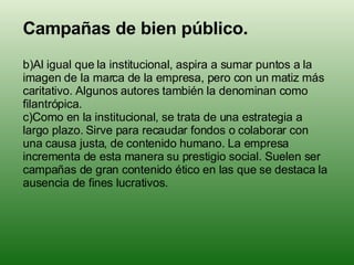 <ul><li>Campañas de bien público. </li></ul><ul><li>Al igual que la institucional, aspira a sumar puntos a la imagen de la...