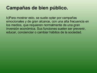 <ul><li>Campañas de bien público. </li></ul><ul><li>Para mostrar esto, se suele optar por campañas emocionales y de gran a...