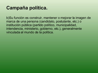 <ul><li>Campaña política . </li></ul><ul><li>Su función es construir, mantener o mejorar la imagen de marca de una persona...