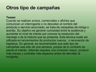Otros tipo de campañas Teaser .  Cuando se realizan avisos, comerciales o afiches que comunican un interrogante o no desve...