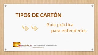 Guía práctica
TIPOS DE CARTÓN
para entenderlos
Tu e-commerce de embalajes
(www.cajadecarton.es)
 