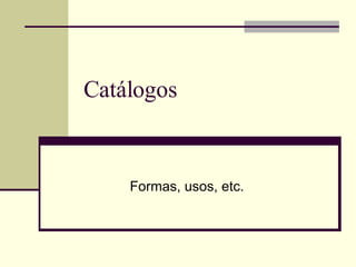 Catálogos Formas, usos, etc. 