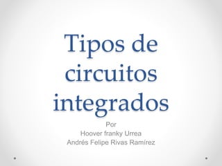 Tipos de
circuitos
integrados
Por
Hoover franky Urrea
Andrés Felipe Rivas Ramírez
 