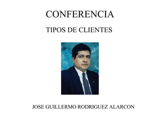 CONFERENCIA TIPOS DE CLIENTES JOSE GUILLERMO RODRIGUEZ ALARCON 