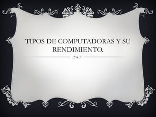 TIPOS DE COMPUTADORAS Y SU
RENDIMIENTO.
 