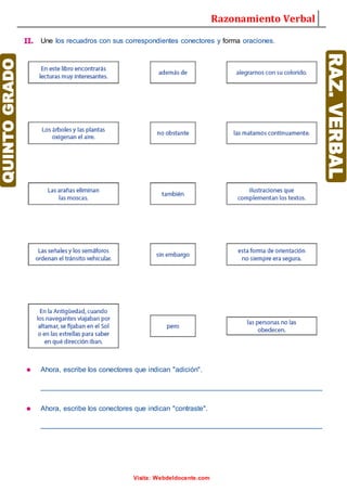 Razonamiento Verbal
Visita: Webdeldocente.com
II. Une los recuadros con sus correspondientes conectores y forma oraciones.
• Ahora, escribe los conectores que indican "adición".
________________________________________________________________________
• Ahora, escribe los conectores que indican "contraste".
________________________________________________________________________
 