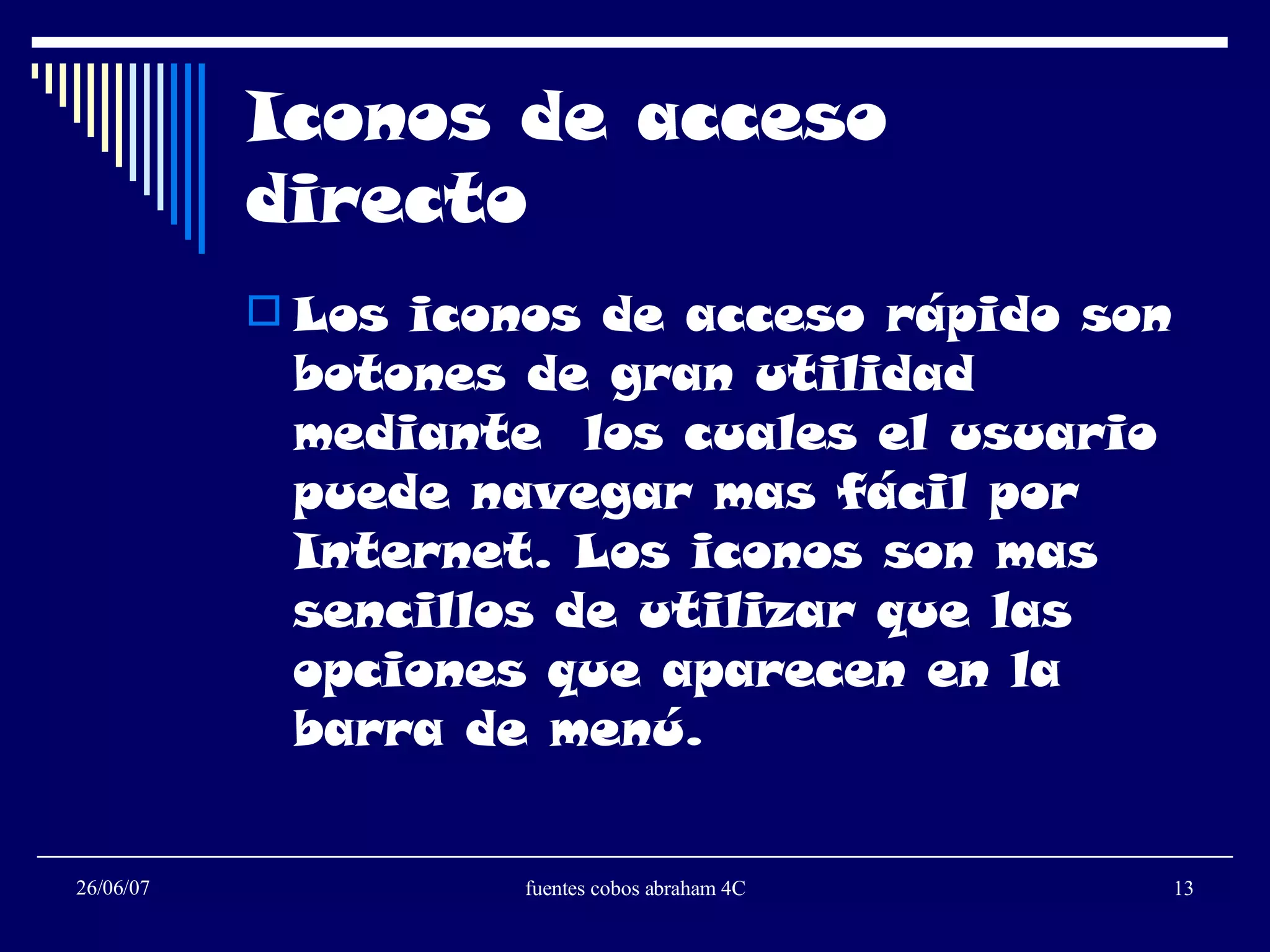 Iconos de acceso directo Los iconos de acceso rápido son botones de gran utilidad mediante  los cuales el usuario puede navegar mas fácil por Internet. Los iconos son mas sencillos de utilizar que las opciones que aparecen en la barra de menú. 