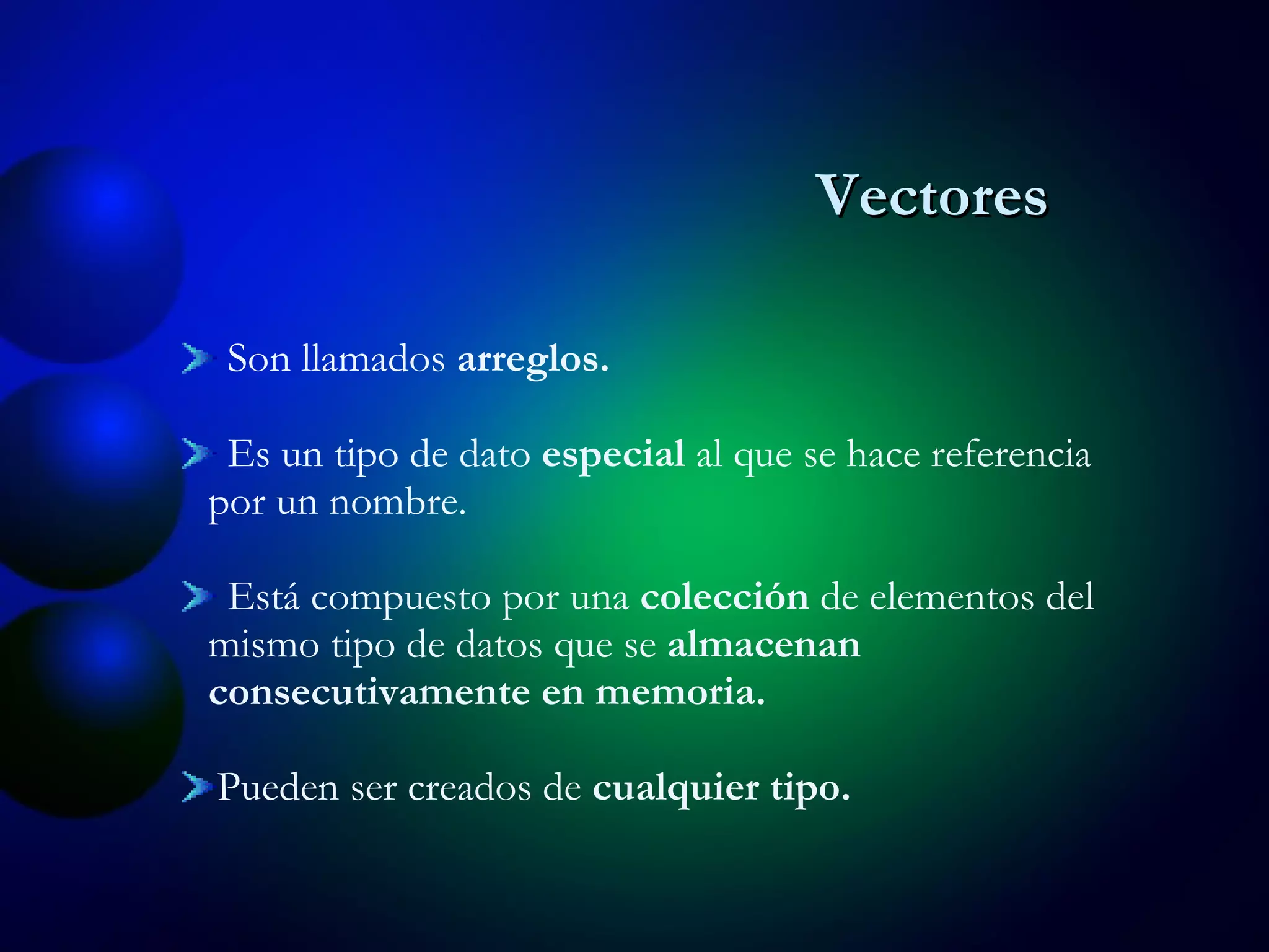 Vectores Son llamados  arreglos. Es un tipo de dato  especial  al que se hace referencia por un nombre. Está compuesto por una  colección  de elementos del mismo tipo de datos que se  almacenan consecutivamente en memoria. Pueden ser creados de  cualquier tipo. 