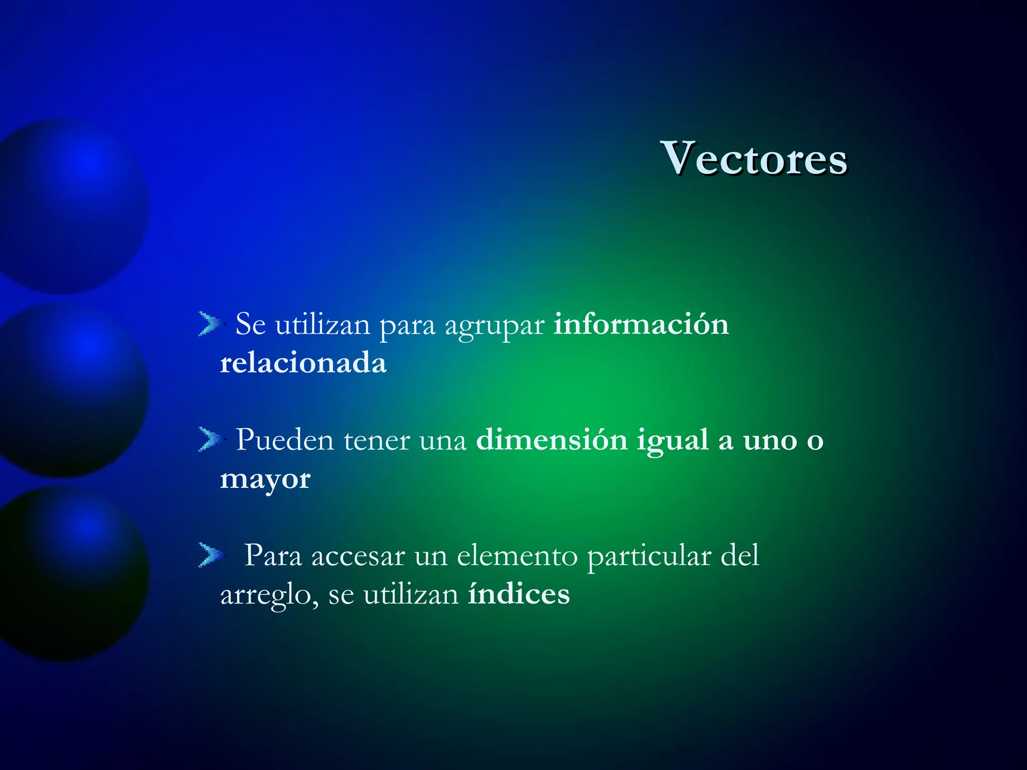 Se utilizan para agrupar  información relacionada Pueden tener una  dimensión igual a uno o mayor Para accesar un elemento particular del arreglo, se utilizan  índices Vectores 