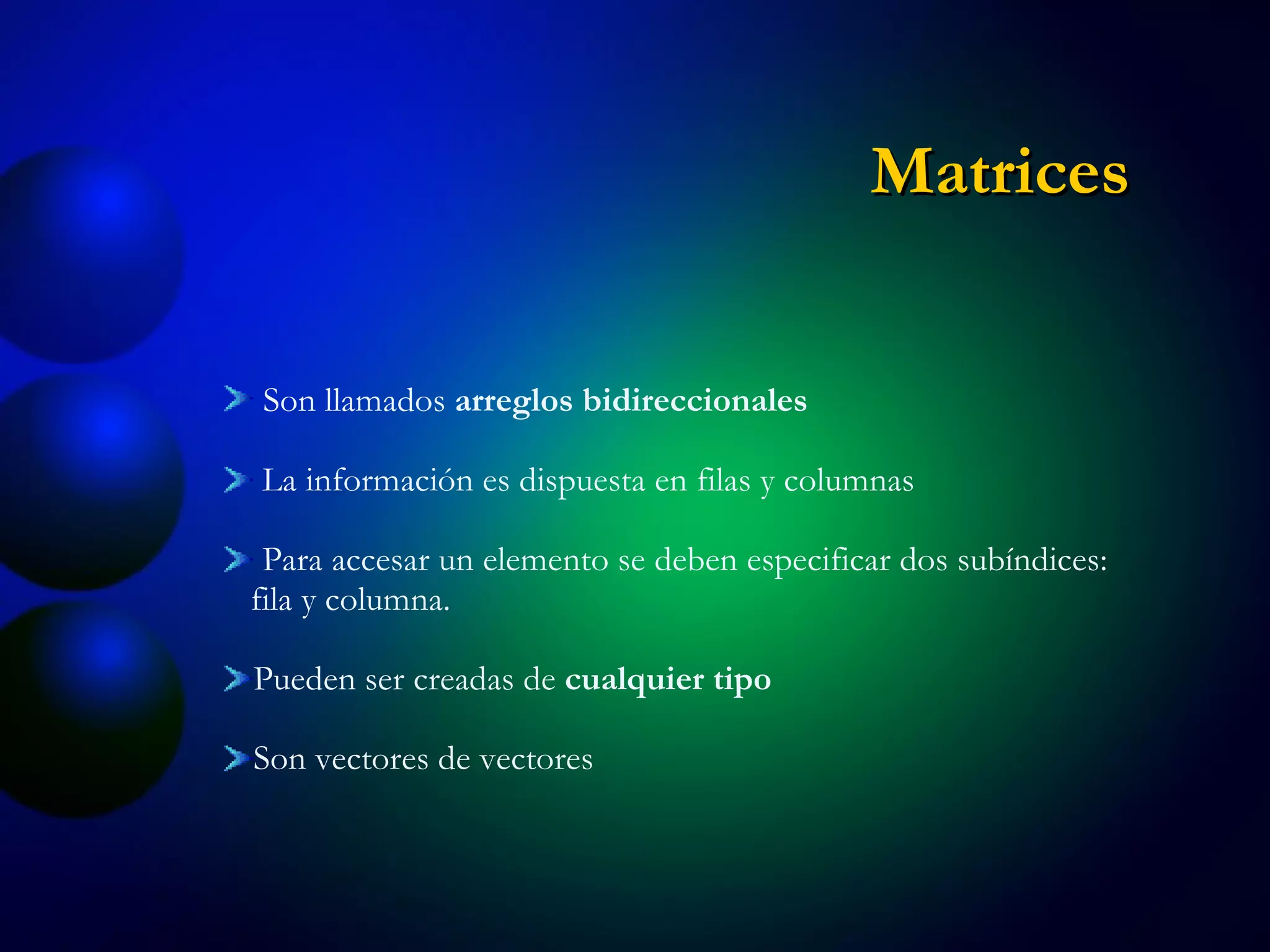 Son llamados  arreglos bidireccionales La información es dispuesta en filas y columnas Para accesar un elemento se deben especificar dos subíndices: fila y columna. Pueden ser creadas de  cualquier tipo Son vectores de vectores Matrices 
