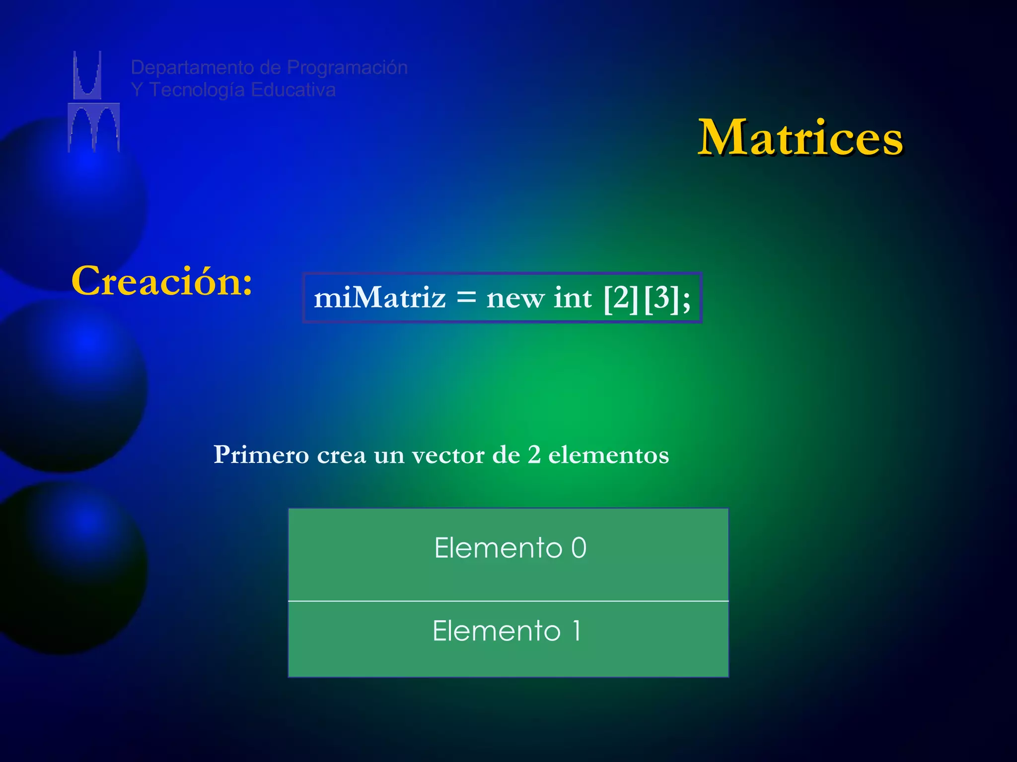 Creación: miMatriz = new int [2][3]; Primero crea un vector de 2 elementos Elemento 0 Elemento 1 Matrices Departamento de Programación Y Tecnología Educativa 