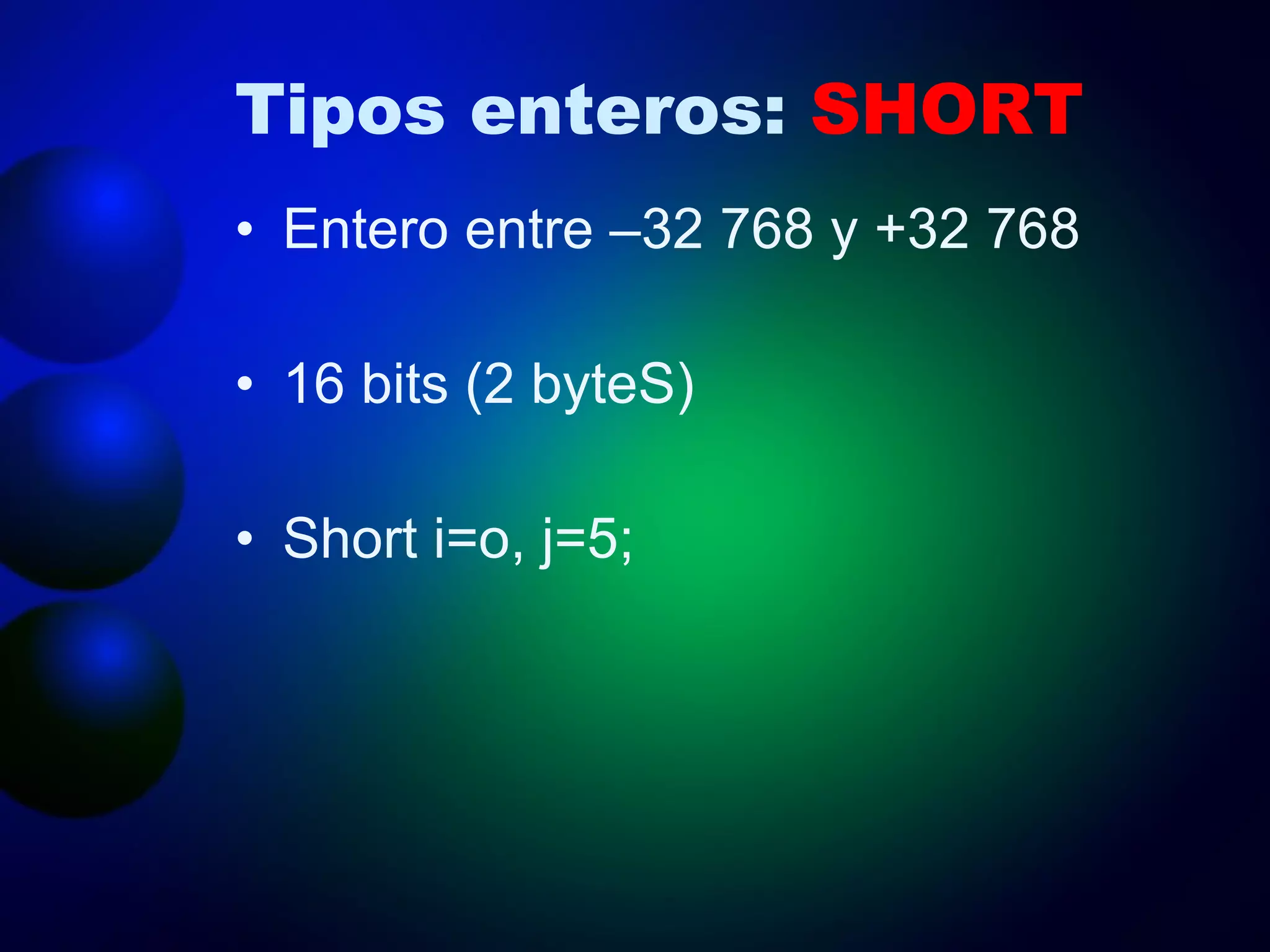 Tipos enteros:  SHORT Entero entre –32 768 y +32 768  16 bits (2 byteS) Short i=o, j=5; 