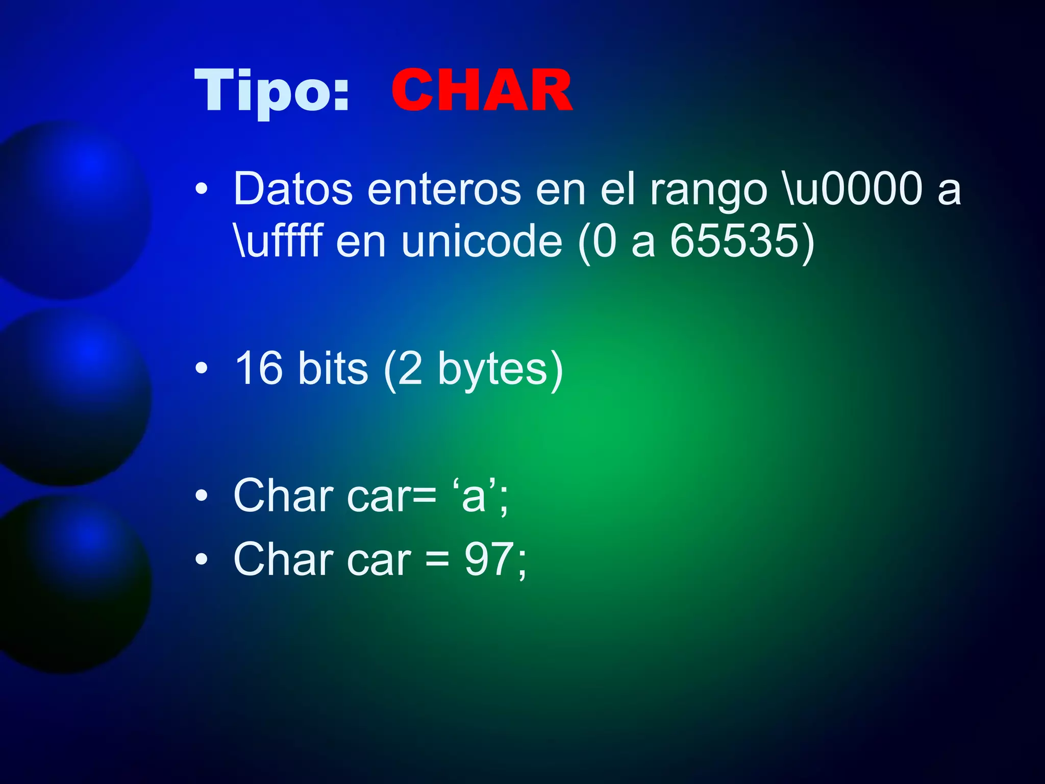Tipo:  CHAR Datos enteros en el rango \u0000 a \uffff en unicode (0 a 65535) 16 bits (2 bytes) Char car= ‘a’; Char car = 97; 