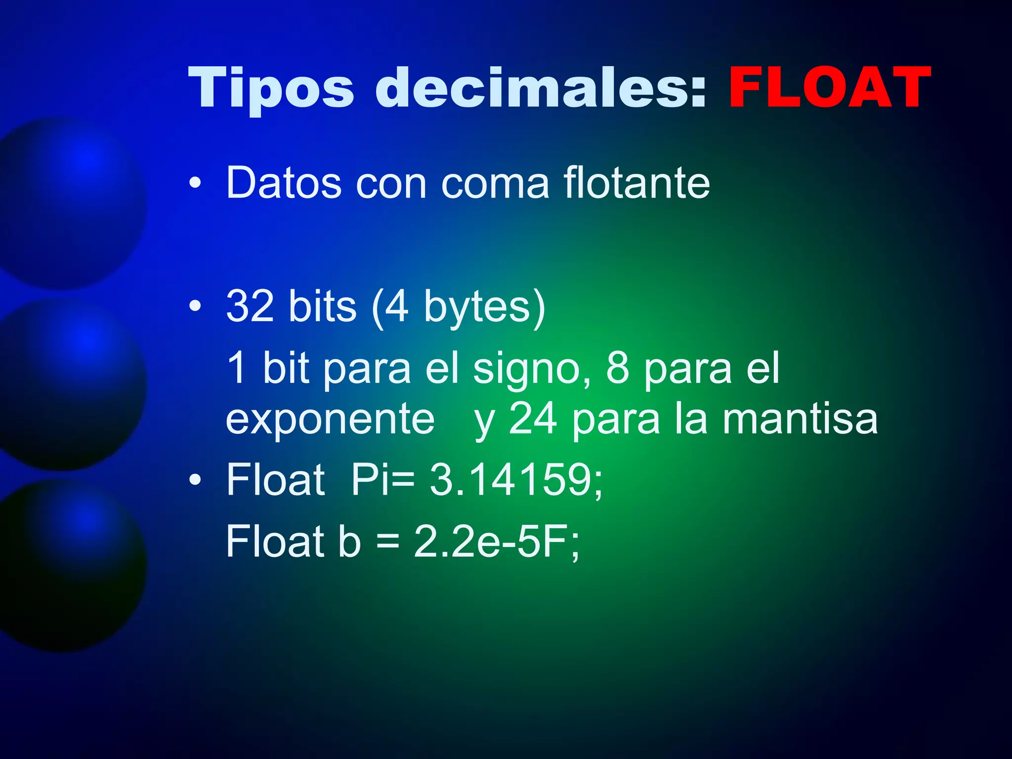 Tipos decimales:  FLOAT Datos con coma flotante  32 bits (4 bytes) 1 bit para el signo, 8 para el exponente  y 24 para la mantisa Float  Pi= 3.14159; Float b = 2.2e-5F; 