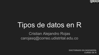 Tipos de datos en R
Cristian Alejandro Rojas
carojasq@correo.udistrital.edu.co
DOCTORADO EN INGENIERÍA
CURSO DE R
 