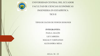 UNIVERSIDAD CENTRAL DEL ECUADOR
FACULTAD DE CIENCIAS ECONÓMICAS
INGENIERIAEN ESTADÍSTICA
TICS II
TIPOS DE DATOS DE POWER DESIGNER
INTEGRANTES:
PAOLA AILLÓN
LIZ CABRERA
MAGALY FARINANGO
ALEXANDRA MESA
AULA: 36 - 22
 