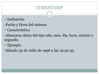 TIMESTAMP
 Definición
-Fecha y Hora del sistema
 Característica
-Almacena datos del tipo año, mes, día, hora, minuto y
segundo.
 Ejemplo
-Sábado 30 de Julio de 1996 a las 19:30:35
 