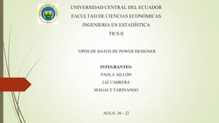 UNIVERSIDAD CENTRAL DEL ECUADOR
FACULTAD DE CIENCIAS ECONÓMICAS
INGENIERIAEN ESTADÍSTICA
TICS II
TIPOS DE DATOS DE POWER DESIGNER
INTEGRANTES:
PAOLA AILLÓN
LIZ CABRERA
MAGALY FARINANGO
AULA: 36 - 22
 