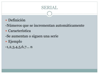 SERIAL
 Definición
-Números que se incrementan automáticamente
 Característica
-Se aumentan o siguen una serie
 Ejemplo
-1,2,3,4,5,6,7… n
 