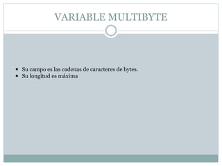 VARIABLE MULTIBYTE
 Su campo es las cadenas de caracteres de bytes.
 Su longitud es máxima
 