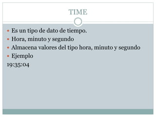 TIME
 Es un tipo de dato de tiempo.
 Hora, minuto y segundo
 Almacena valores del tipo hora, minuto y segundo
 Ejemplo
19:35:04
 