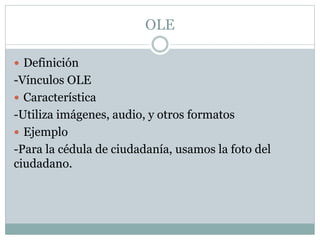 OLE
 Definición
-Vínculos OLE
 Característica
-Utiliza imágenes, audio, y otros formatos
 Ejemplo
-Para la cédula de ciudadanía, usamos la foto del
ciudadano.
 