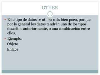 OTHER
 Este tipo de datos se utiliza más bien poco, porque
por lo general los datos tendrán uno de los tipos
descritos anteriormente, o una combinación entre
ellos.
 Ejemplo:
Objeto
Enlace
 