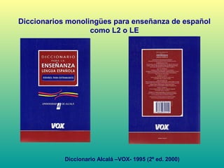 Diccionarios monolingües para enseñanza de español
como L2 o LE
Diccionario Alcalá –VOX- 1995 (2º ed. 2000)
 